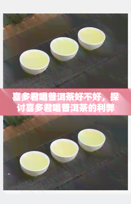 喜多君喝普洱茶好不好，探讨喜多君喝普洱茶的利弊，看看是否适合他