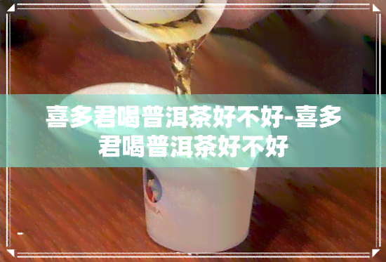 喜多君喝普洱茶好不好-喜多君喝普洱茶好不好