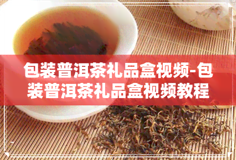 包装普洱茶礼品盒视频-包装普洱茶礼品盒视频教程