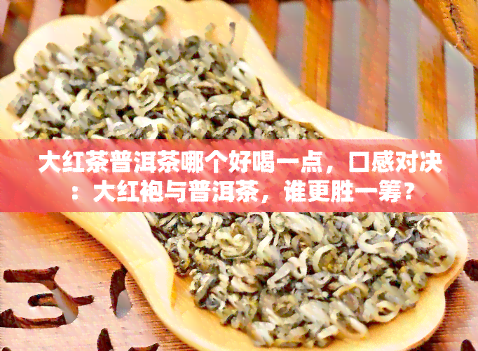 大红茶普洱茶哪个好喝一点，口感对决：大红袍与普洱茶，谁更胜一筹？