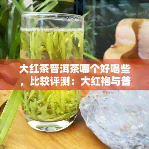 大红茶普洱茶哪个好喝些，比较评测：大红袍与普洱茶的口感差异，哪个更胜一筹？