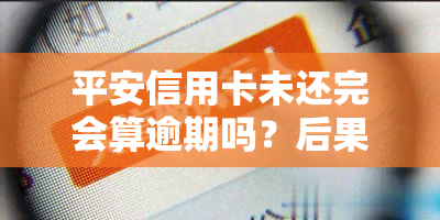 平安信用卡未还完会算逾期吗？后果严重！如何处理长期未还的情况？