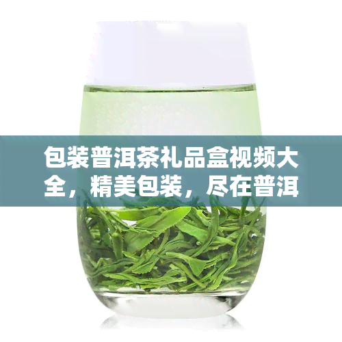 包装普洱茶礼品盒视频大全，精美包装，尽在普洱茶礼品盒视频大全！