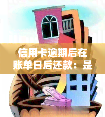 信用卡逾期后在账单日后还款：是否算逾期？影响如何？