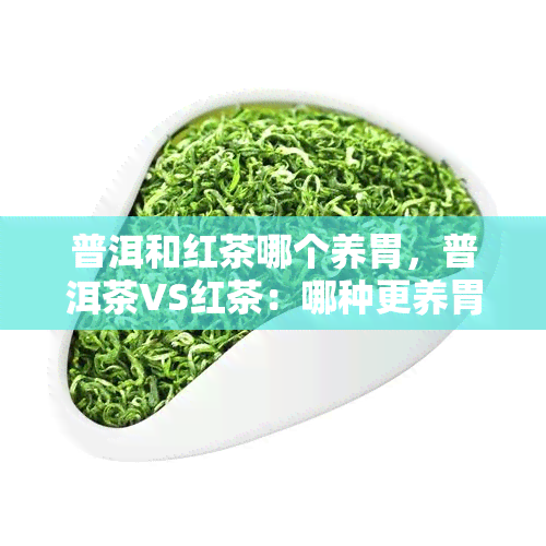 普洱和红茶哪个养胃，普洱茶VS红茶：哪种更养胃？