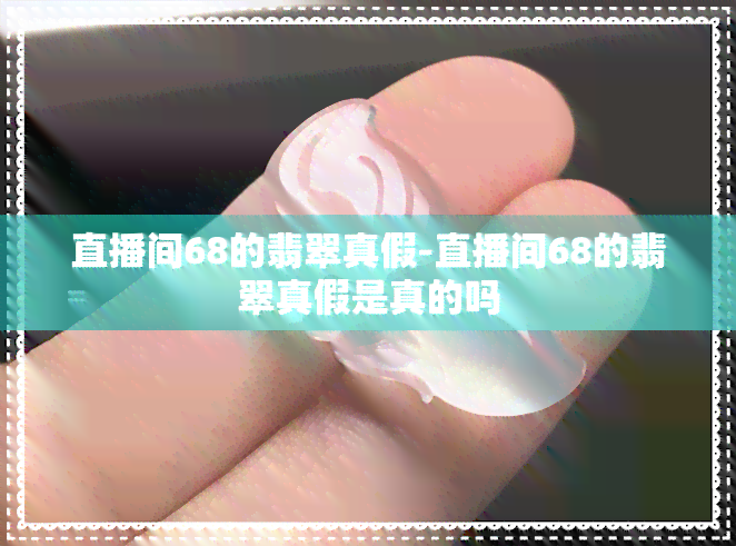 直播间68的翡翠真假-直播间68的翡翠真假是真的吗