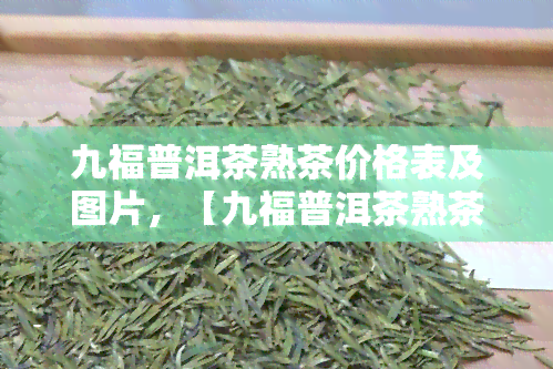 九福普洱茶熟茶价格表及图片，【九福普洱茶熟茶价格表及图片】一网打尽，让您轻松了解市场行情！