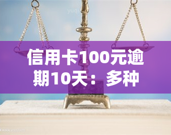 信用卡100元逾期10天：多种情况下的处理方法与后果