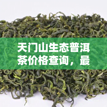 天门山生态普洱茶价格查询，最新天门山生态普洱茶市场价格查询，一网打尽！