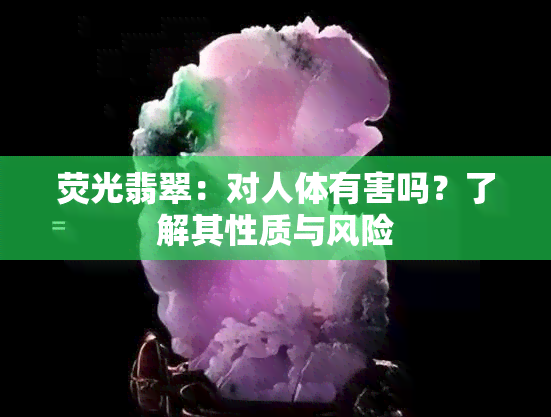 荧光翡翠：对人体有害吗？了解其性质与风险