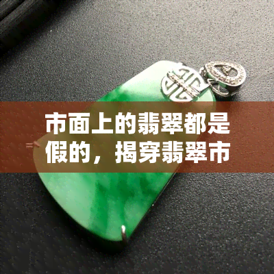 市面上的翡翠都是假的，揭穿翡翠市场的谎言：你购买的翡翠可能并非真品！