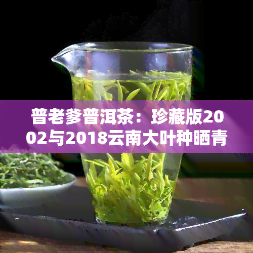 普老爹普洱茶：珍藏版2002与2018云南大叶种晒青毛茶，以及布朗普洱茶介绍