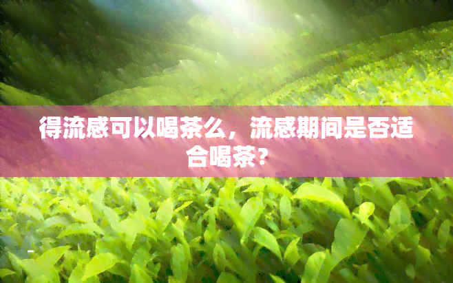 得流感可以喝茶么，流感期间是否适合喝茶？