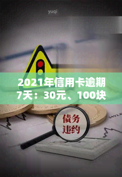 2021年信用卡逾期7天：30元、100块、7000元及7元逾期情况