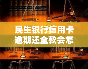 民生银行信用卡逾期还全款会怎么样，民生银行信用卡逾期还款：全款偿还会产生哪些后果？