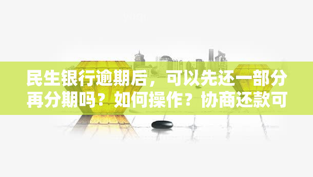 民生银行逾期后，可以先还一部分再分期吗？如何操作？协商还款可行吗？