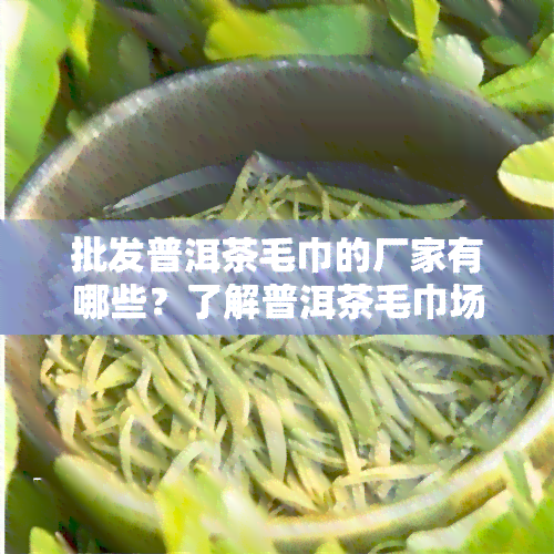 批发普洱茶毛巾的厂家有哪些？了解普洱茶毛巾场及秘密！