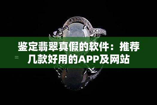 鉴定翡翠真假的软件：推荐几款好用的APP及网站