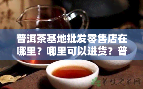 普洱茶基地批发零售店在哪里？哪里可以进货？普洱茶叶场位置