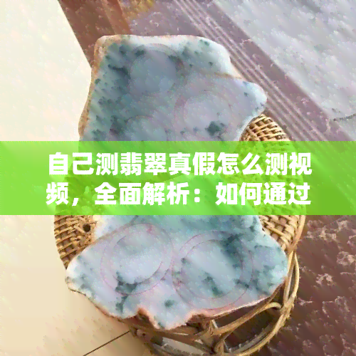 自己测翡翠真假怎么测视频，全面解析：如何通过视频自己测试翡翠的真伪？