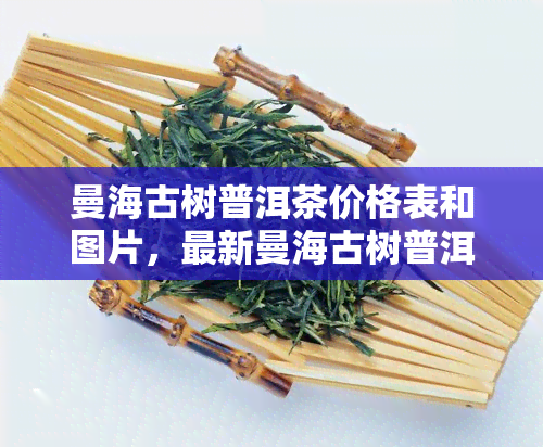 曼海古树普洱茶价格表和图片，最新曼海古树普洱茶价格表及高清图片一览