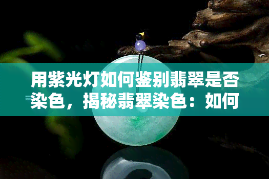 用紫光灯如何鉴别翡翠是否染色，揭秘翡翠染色：如何用紫光灯进行准确鉴定？