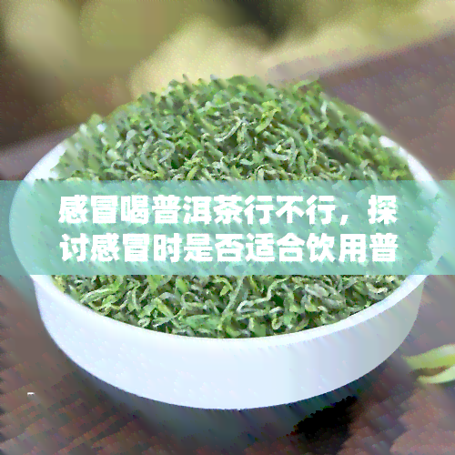 感冒喝普洱茶行不行，探讨感冒时是否适合饮用普洱茶？