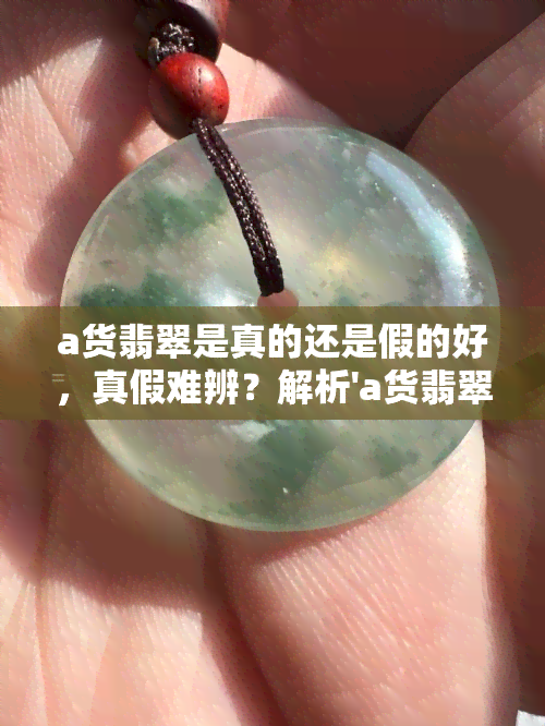 a货翡翠是真的还是假的好，真假难辨？解析'a货翡翠'的真伪之谜