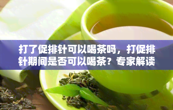 打了促排针可以喝茶吗，打促排针期间是否可以喝茶？专家解读