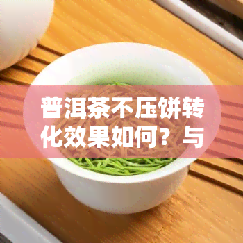 普洱茶不压饼转化效果如何？与压饼的区别是什么？