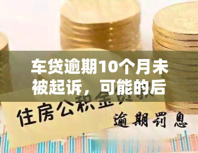 车贷逾期10个月未被起诉，可能的后果及解决办法