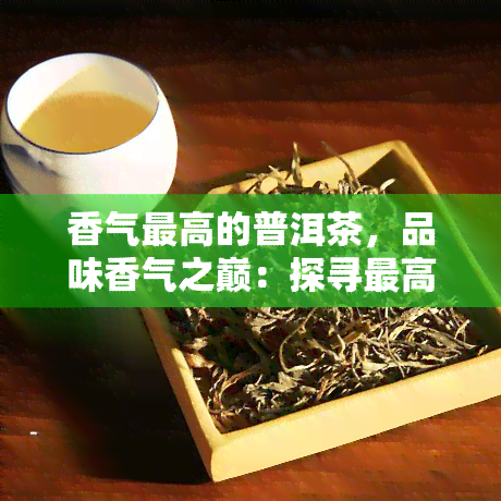 香气更高的普洱茶，品味香气之巅：探寻更高级别的普洱茶