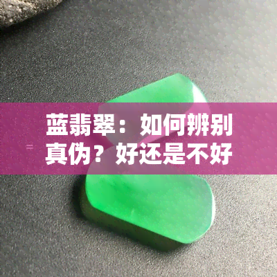 蓝翡翠：如何辨别真伪？好还是不好？所属档次、外观及价格一览，还有其功效与作用解析！