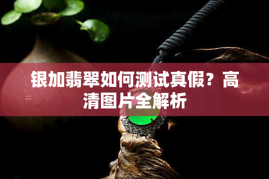 银加翡翠如何测试真假？高清图片全解析