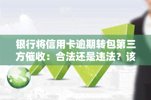 银行将信用卡逾期转包第三方：合法还是违法？该如何处理？