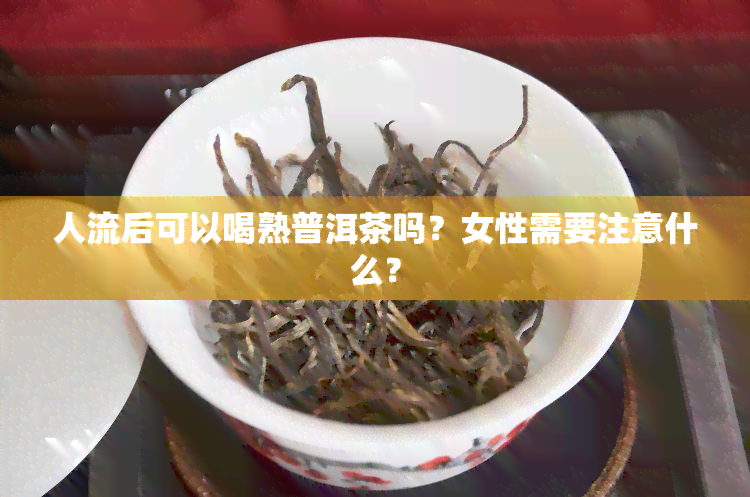 人流后可以喝熟普洱茶吗？女性需要注意什么？