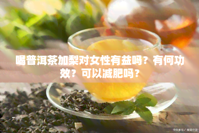 喝普洱茶加梨对女性有益吗？有何功效？可以减肥吗？