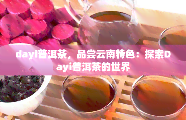 dayi普洱茶，品尝云南特色：探索Dayi普洱茶的世界