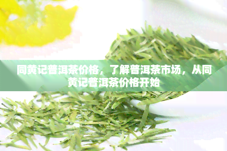 同黄记普洱茶价格，了解普洱茶市场，从同黄记普洱茶价格开始