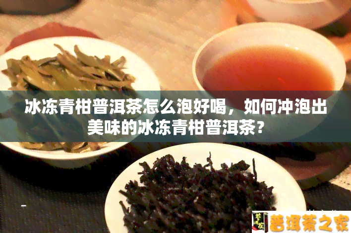 冰冻青柑普洱茶怎么泡好喝，如何冲泡出美味的冰冻青柑普洱茶？