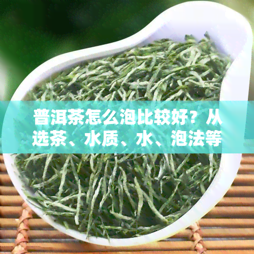 普洱茶怎么泡比较好？从选茶、水质、水、泡法等全方位解析，让你泡出一杯好喝的普洱茶！