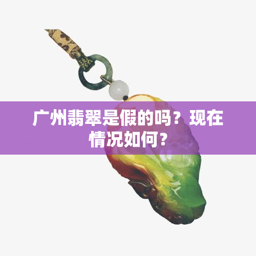 广州翡翠是假的吗？现在情况如何？