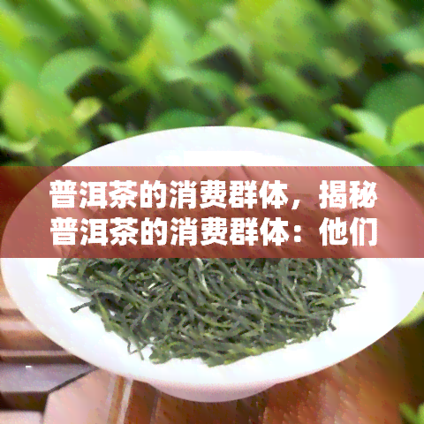 普洱茶的消费群体，揭秘普洱茶的消费群体：他们的喜好、购买行为和影响因素