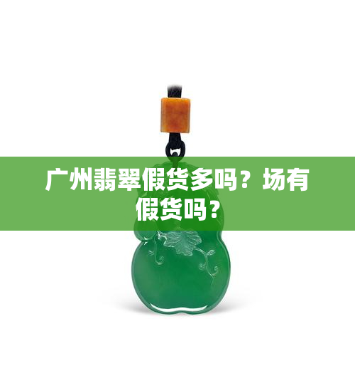 广州翡翠假货多吗？场有假货吗？