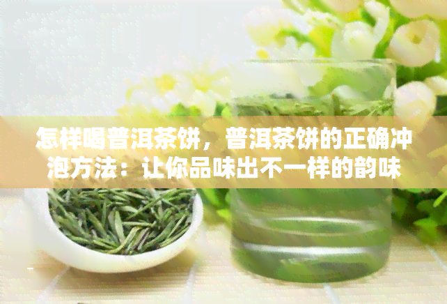 怎样喝普洱茶饼，普洱茶饼的正确冲泡方法：让你品味出不一样的韵味