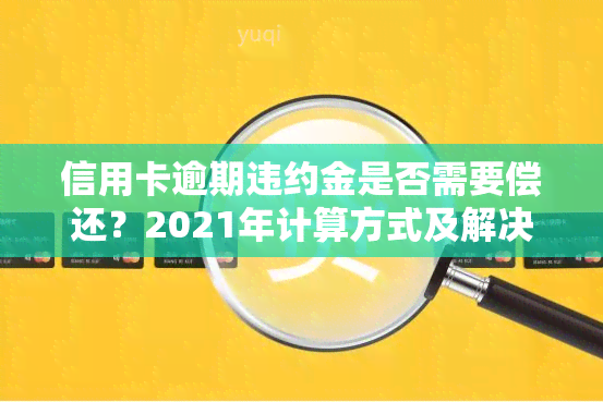 信用卡逾期违约金是否需要偿还？2021年计算方式及解决方法