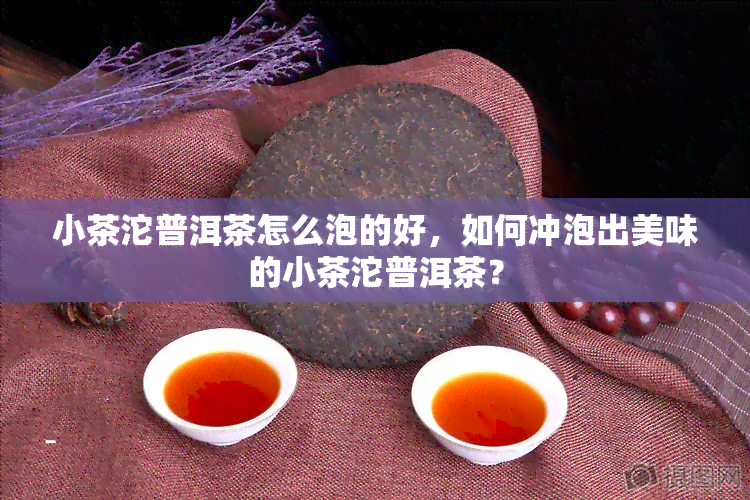 小茶沱普洱茶怎么泡的好，如何冲泡出美味的小茶沱普洱茶？