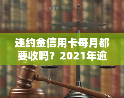 违约金信用卡每月都要收吗？2021年逾期违约金计算方法与利息解析