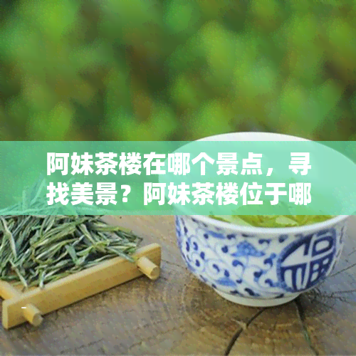 阿妹茶楼在哪个景点，寻找美景？阿妹茶楼位于哪个景点？