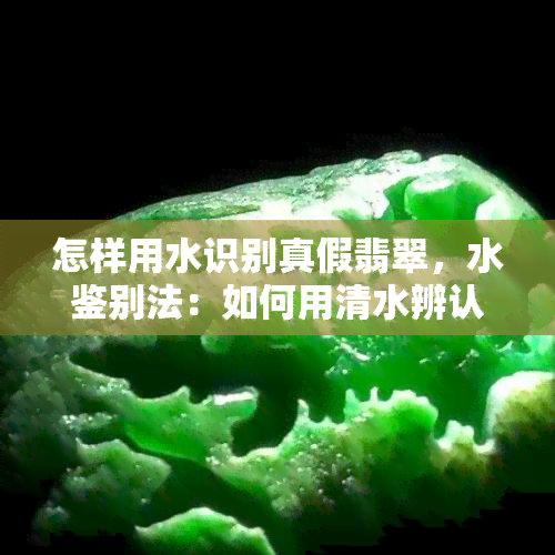 怎样用水识别真假翡翠，水鉴别法：如何用清水辨认真假翡翠？